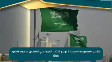 طقس السعودية السبت 5 يوليو 2025.. تعرف على تفاصيل الأجواء الحارة نهارًا